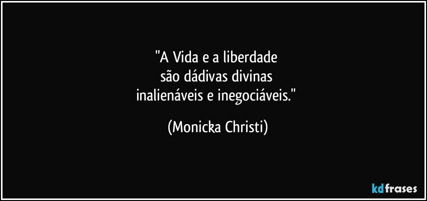 "A Vida e a liberdade 
são dádivas divinas 
inalienáveis e inegociáveis." (Mônicka Christi)