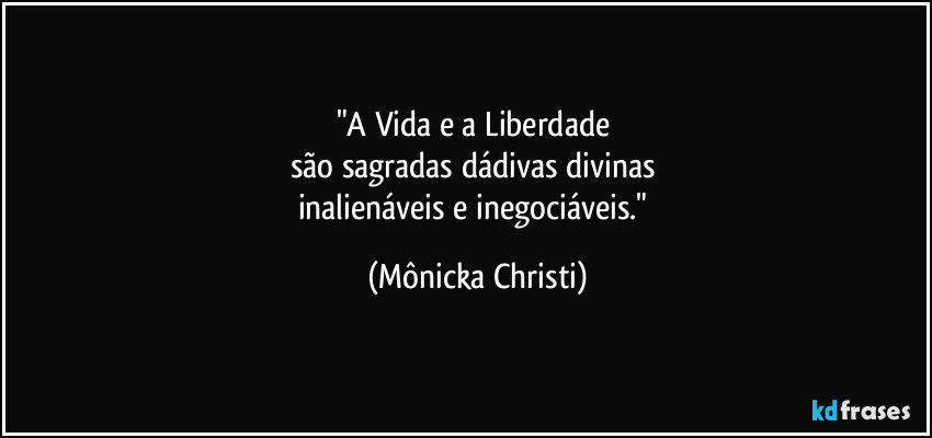 "A Vida e a Liberdade 
são sagradas dádivas divinas 
inalienáveis e inegociáveis." (Mônicka Christi)