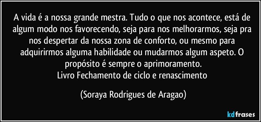 A vida é a nossa grande mestra. Tudo Soraya Rodrigues de Aragao -  Pensador