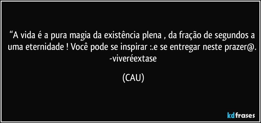 “A vida é a pura magia da existência plena , da fração de segundos a uma eternidade ! Você pode se inspirar :.e se entregar neste prazer@.  -viveréextase (CAU)
