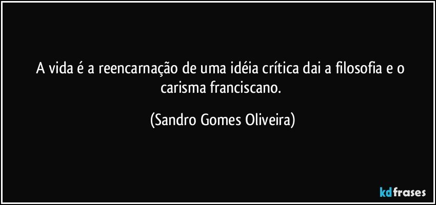 A vida é a reencarnação de uma idéia crítica dai a filosofia e o carisma franciscano. (Sandro Gomes Oliveira)