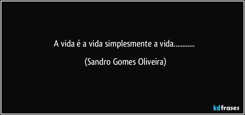 A vida é a vida simplesmente a vida... (Sandro Gomes Oliveira)