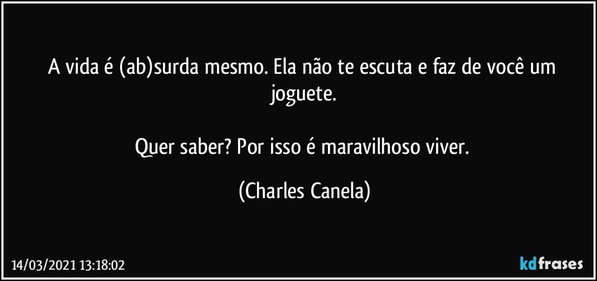 A vida é (ab)surda mesmo. Ela não te escuta e faz de você um joguete.

Quer saber? Por isso é maravilhoso viver. (Charles Canela)