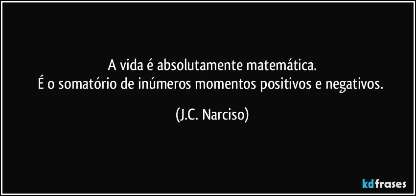 A vida é absolutamente matemática.
É o somatório de inúmeros  momentos positivos e negativos. (J.C. Narciso)