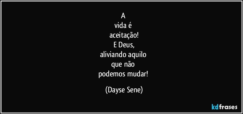 A 
vida é 
aceitação!
E Deus,
aliviando aquilo 
que não 
podemos mudar! (Dayse Sene)