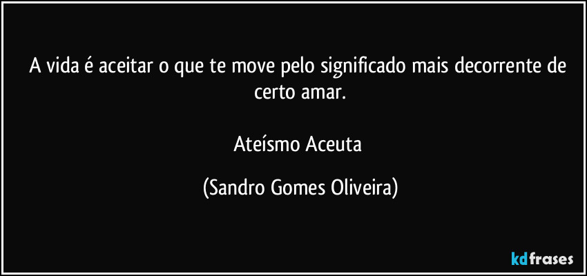 A vida é aceitar o que te move pelo significado mais decorrente de certo amar.

Ateísmo Aceuta (Sandro Gomes Oliveira)