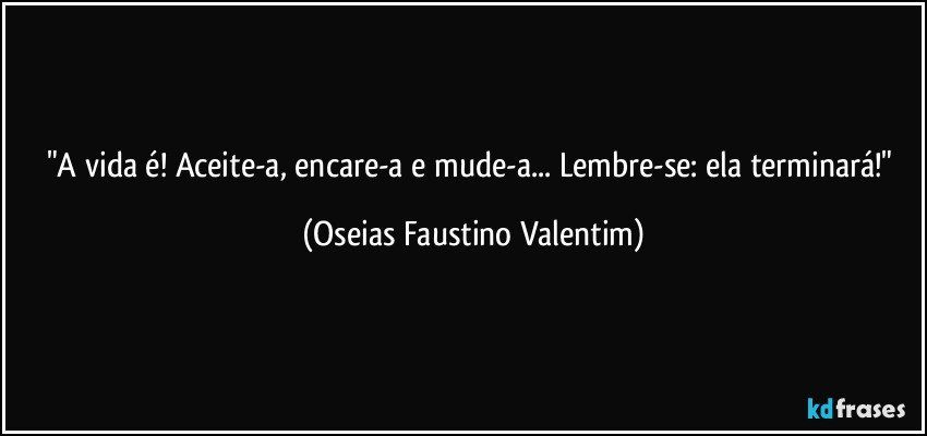 "A vida é! Aceite-a, encare-a e mude-a... Lembre-se: ela terminará!" (Oseias Faustino Valentim)