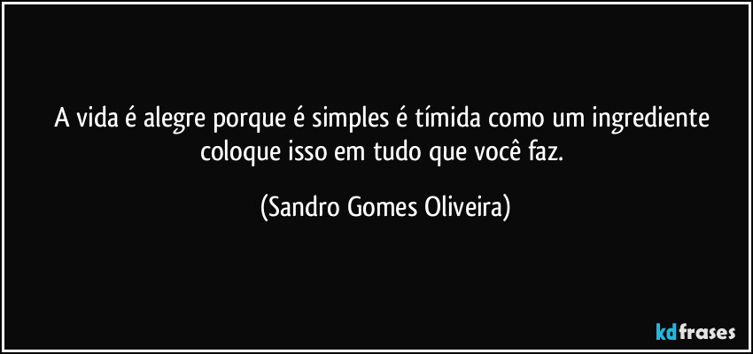 A vida é alegre porque é simples é tímida como um ingrediente coloque isso em tudo que você faz. (Sandro Gomes Oliveira)