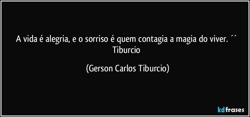 A vida é alegria, e o sorriso é quem contagia a magia do viver. ´´ Tiburcio (Gerson Carlos Tiburcio)