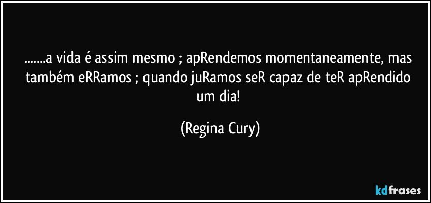 ...a  vida  é assim  mesmo ; apRendemos momentaneamente, mas também  eRRamos ; quando juRamos  seR capaz de teR apRendido um dia! (Regina Cury)