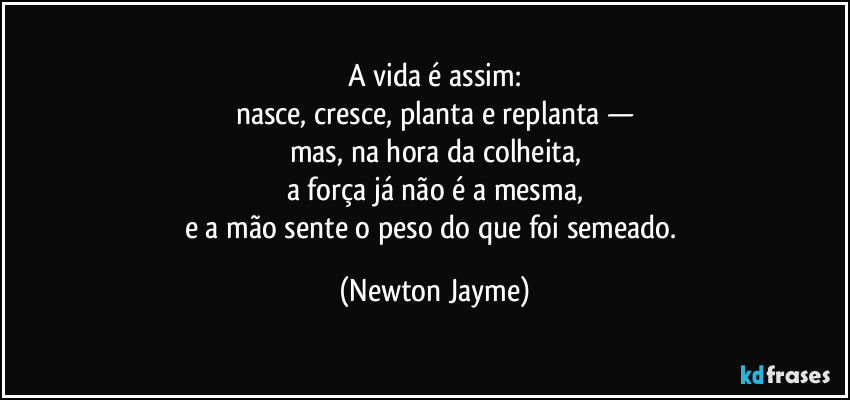 A vida é assim:
nasce, cresce, planta e replanta —
mas, na hora da colheita,
a força já não é a mesma,
e a mão sente o peso do que foi semeado. (Newton Jayme)