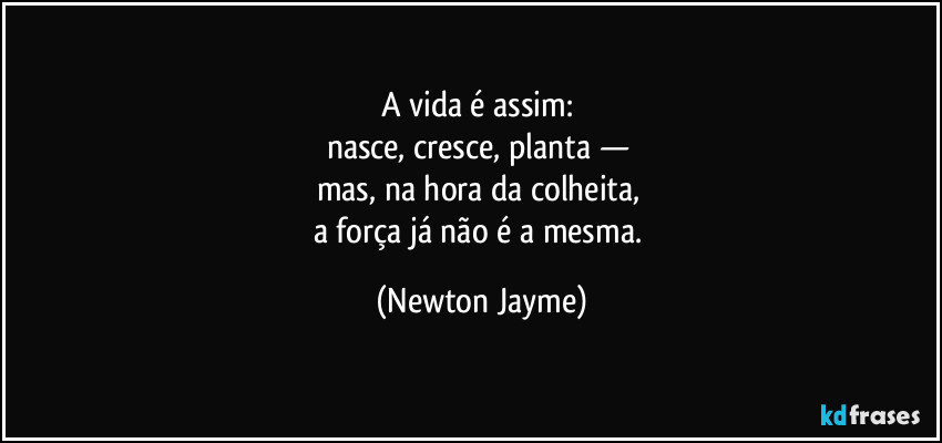 A vida é assim: 
nasce, cresce, planta — 
mas, na hora da colheita, 
a força já não é a mesma. (Newton Jayme)