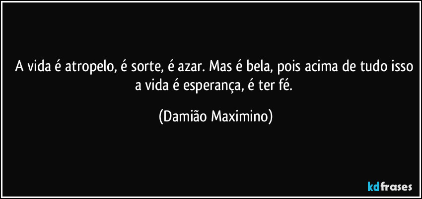 A vida é atropelo, é sorte, é azar. Mas é bela, pois acima de tudo isso a vida é esperança, é ter fé. (Damião Maximino)