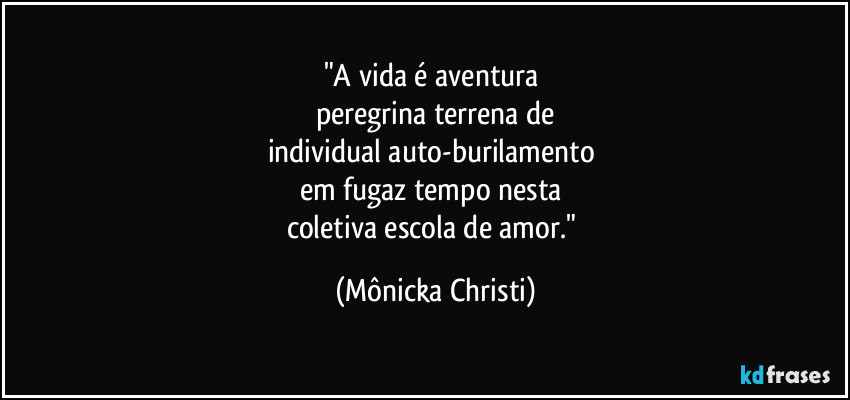 "A vida é aventura 
peregrina terrena de
individual auto-burilamento 
em fugaz tempo nesta 
coletiva escola de amor." (Mônicka Christi)