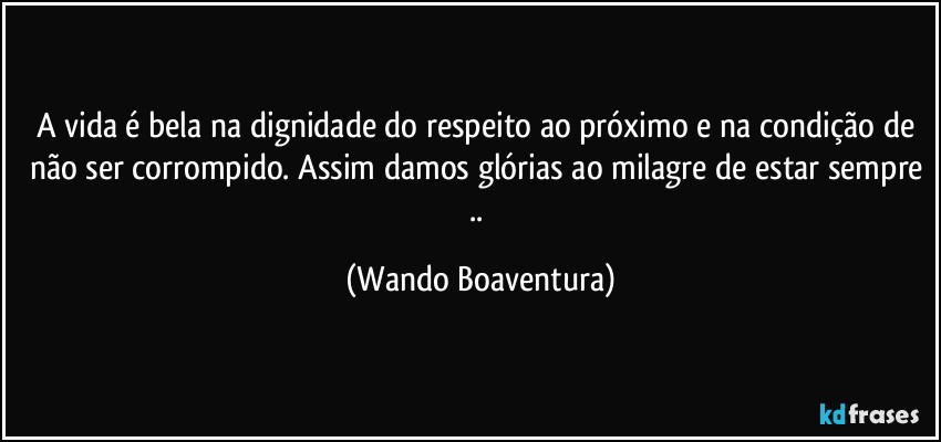 A vida é bela na dignidade do respeito ao próximo e na condição de não ser corrompido. Assim damos glórias ao milagre de estar sempre .. (Wando Boaventura)