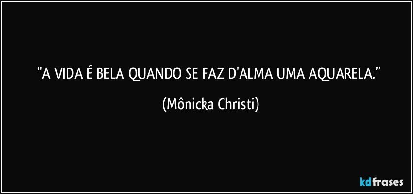 "A VIDA É BELA QUANDO SE FAZ  D'ALMA UMA AQUARELA.” (Mônicka Christi)