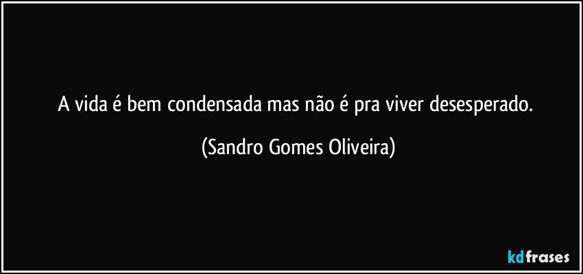 A vida é bem condensada mas não é pra viver desesperado. (Sandro Gomes Oliveira)