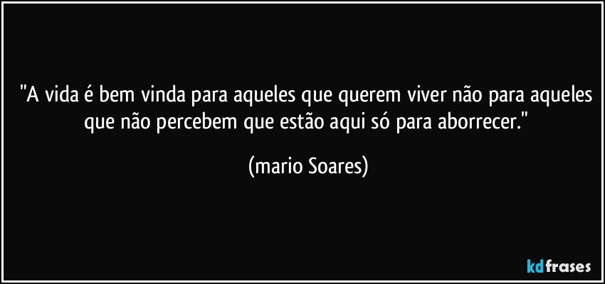 "A vida é bem vinda para aqueles que querem viver não para aqueles que não percebem que estão aqui só para aborrecer." (Mário Soares)