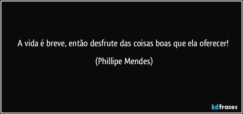 A vida é breve, então desfrute das coisas boas que ela oferecer! (Phillipe Mendes)
