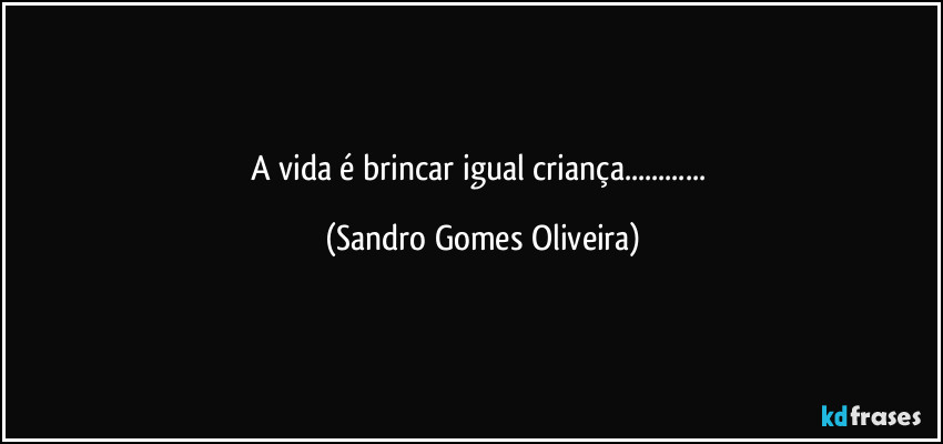 A vida é brincar igual criança... (Sandro Gomes Oliveira)