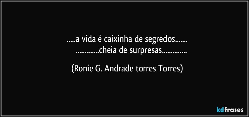 ...a vida é caixinha de segredos...
                 ...cheia de surpresas... (Ronie G. Andrade torres Torres)