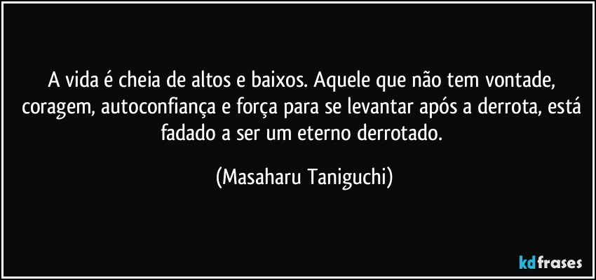 A vida é cheia de altos e baixos. Aquele que não tem vontade, coragem, autoconfiança e força para se levantar após a derrota, está fadado a ser um eterno derrotado. (Masaharu Taniguchi)