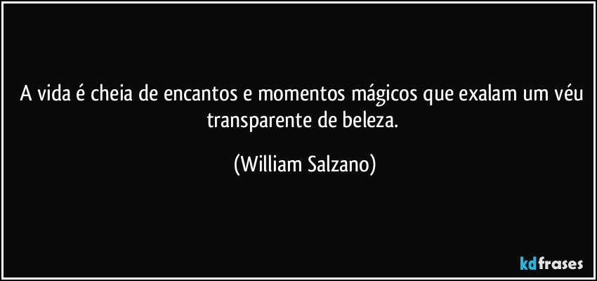 A vida é cheia de encantos e momentos mágicos que exalam um véu transparente de beleza. (William Salzano)