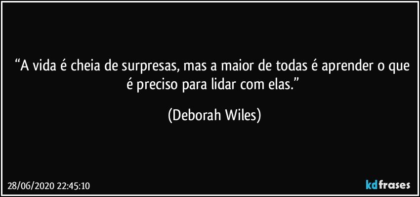 “A vida é cheia de surpresas, mas a maior de todas é aprender o que é preciso para lidar com elas.” (Deborah Wiles)