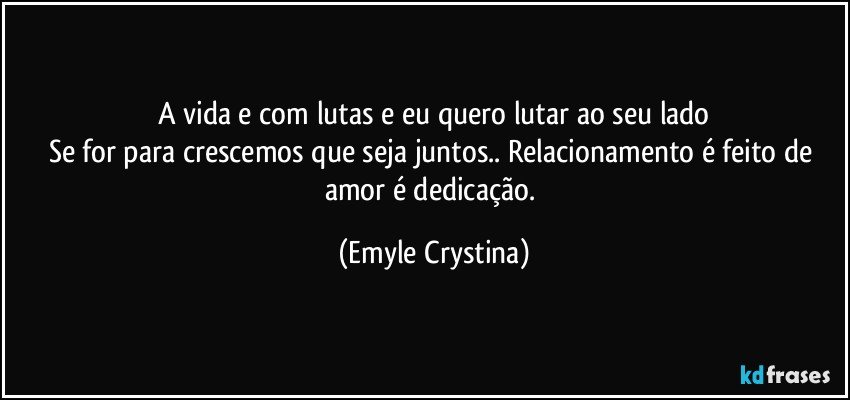 A vida e com lutas e eu quero lutar ao seu lado
Se for para crescemos que seja juntos.. Relacionamento é feito de amor é dedicação. (Emyle Crystina)