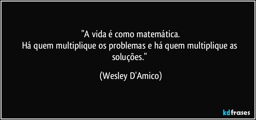 "A vida é como matemática.
Há quem multiplique os problemas e há quem multiplique as soluções." (Wesley D'Amico)