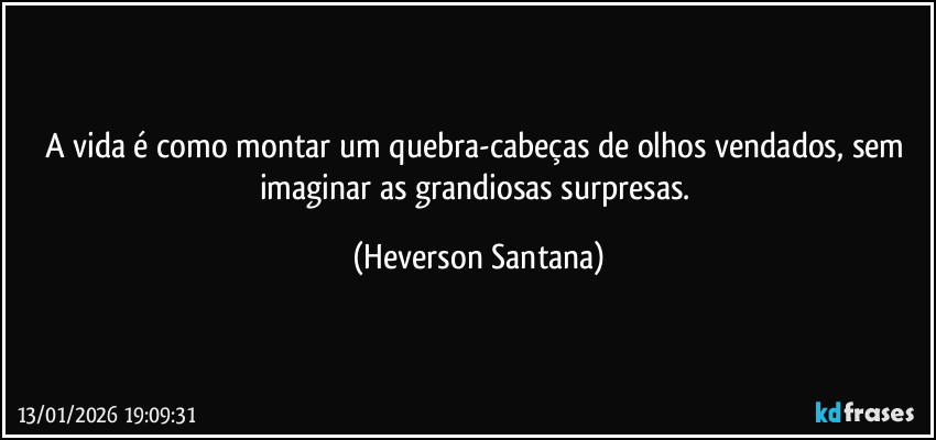 A vida é como montar um quebra-cabeças de olhos vendados, sem imaginar as grandiosas surpresas. (Heverson Santana)