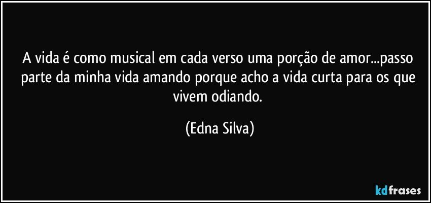 A vida é como musical em cada verso uma porção de amor...passo parte da minha vida amando porque acho a vida curta para os que vivem odiando. (Edna Silva)