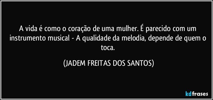 A vida é como o coração de uma mulher. É parecido com um instrumento musical - A qualidade da melodia, depende de quem o toca. (JADEM FREITAS DOS SANTOS)