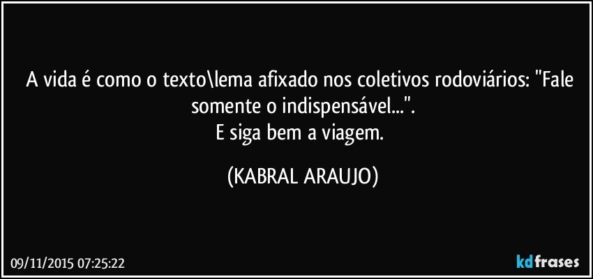 A vida é como o texto\lema afixado nos coletivos rodoviários: "Fale somente o indispensável...".
E siga bem a viagem. (KABRAL ARAUJO)