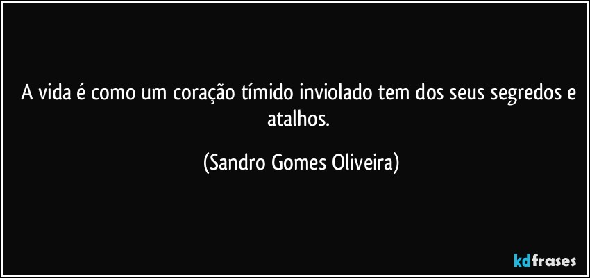 A vida é como um coração tímido inviolado tem dos seus segredos e atalhos. (Sandro Gomes Oliveira)