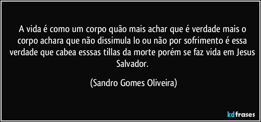 A vida é como um corpo quão mais achar que é verdade mais o corpo achara que não dissimula lo ou não por sofrimento é essa verdade que cabea esssas tillas da morte porém se faz vida em Jesus Salvador. (Sandro Gomes Oliveira)