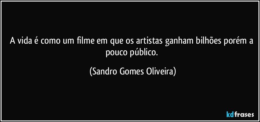 A vida é como um filme em que os artistas ganham bilhões porém a pouco público. (Sandro Gomes Oliveira)