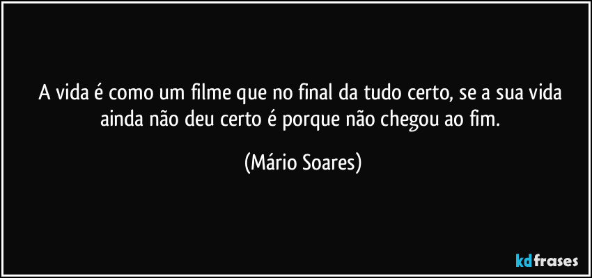 A vida é como um filme que no final da tudo certo, se a sua vida ainda não deu certo é porque não chegou ao fim. (Mário Soares)