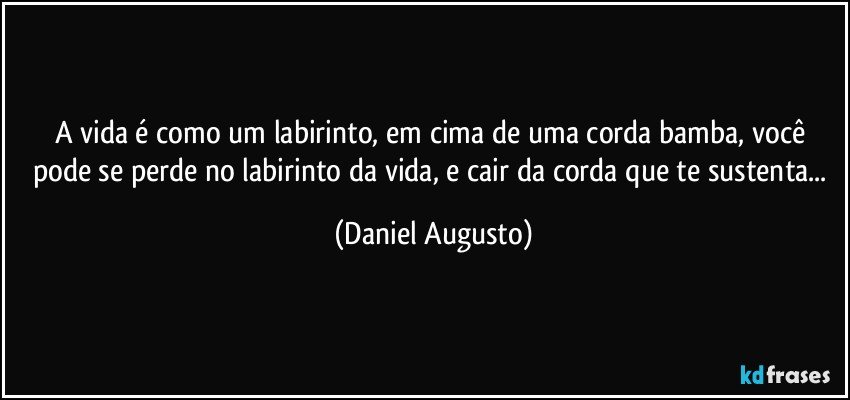 A vida é como um labirinto, em cima de uma corda bamba, você pode se perde no labirinto da vida, e cair da corda que te sustenta... (Daniel Augusto)