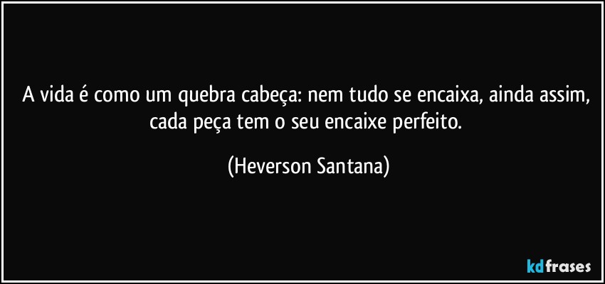 A vida é como um quebra cabeça: nem tudo se encaixa, ainda assim, cada peça tem o seu encaixe perfeito. (Heverson Santana)