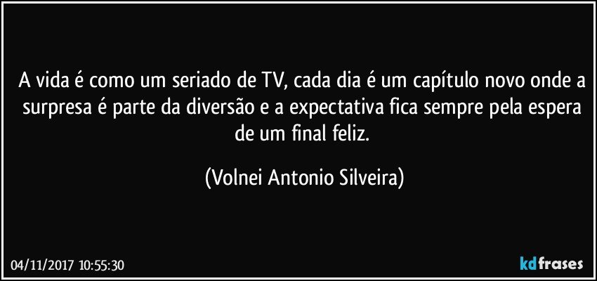 A vida é como um seriado de TV, cada dia é um capítulo novo onde a surpresa é parte da diversão e a expectativa fica sempre pela espera de um final feliz. (Volnei Antonio Silveira)