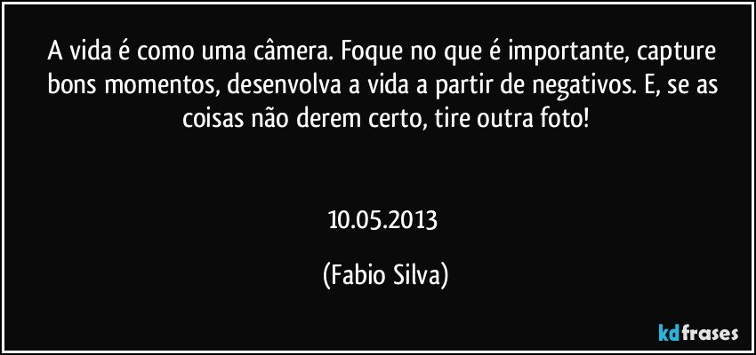 A vida é como uma câmera. Foque no que é importante, capture bons momentos, desenvolva a vida a partir de negativos. E, se as coisas não derem certo, tire outra foto!


10.05.2013 (Fabio Silva)