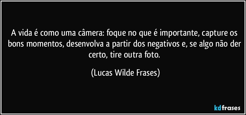 A vida é como uma câmera: foque no que é importante, capture os bons momentos, desenvolva a partir dos negativos e, se algo não der certo, tire outra foto. (Lucas Wilde Frases)