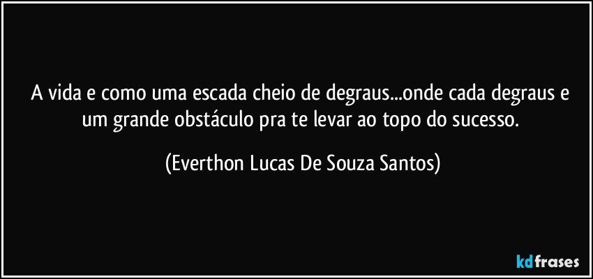 A vida e como uma escada cheio de degraus...onde cada degraus e um grande obstáculo pra te levar ao topo do sucesso. (Everthon Lucas De Souza Santos)
