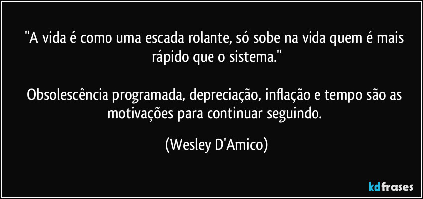 "A vida é como uma escada rolante, só sobe na vida quem é mais rápido que o sistema."

Obsolescência programada, depreciação, inflação e tempo são as motivações para continuar seguindo. (Wesley D'Amico)