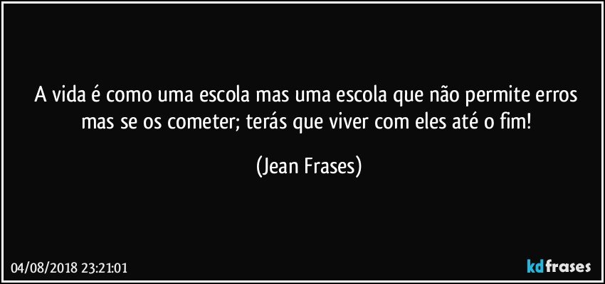 A vida é como uma escola mas uma escola que não permite erros mas se os cometer; terás que viver com eles até o fim! (Jean Frases)