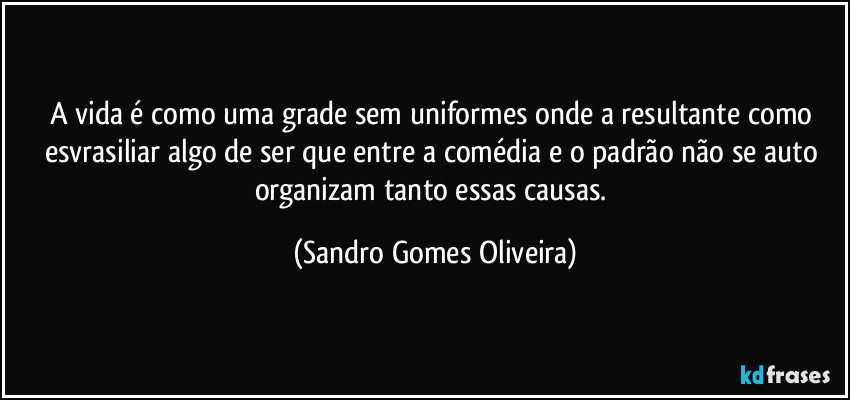 A vida é como uma grade sem uniformes onde a resultante como esvrasiliar algo de ser que entre a comédia e o padrão não se auto organizam tanto essas causas. (Sandro Gomes Oliveira)