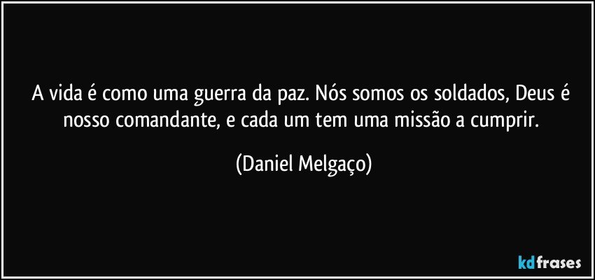 A vida é como uma guerra da paz. Nós somos os soldados, Deus é nosso comandante, e cada um tem uma missão a cumprir. (Daniel Melgaço)