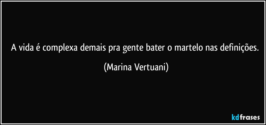 A vida é complexa demais pra gente bater o martelo nas definições. (Marina Vertuani)