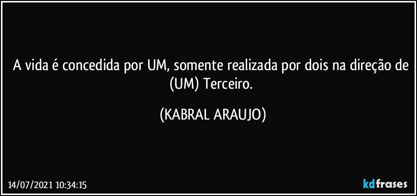 A vida é concedida por UM, somente realizada por dois na direção de (UM) Terceiro. (KABRAL ARAUJO)